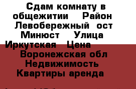 Сдам комнату в общежитии  › Район ­ Левобережный (ост. Минюст) › Улица ­ Иркутская › Цена ­ 8 000 - Воронежская обл. Недвижимость » Квартиры аренда   